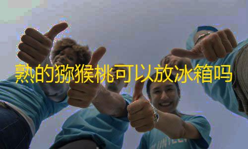 暗区突围自动瞄准熟的猕猴桃可以放冰箱吗